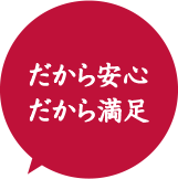 だから安心 だから満足