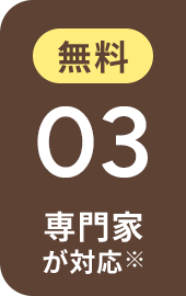 無料 03 専門家が対応※