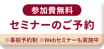 参加費無料 セミナーのご予約 ※事前予約制 ※Webセミナーも実施中