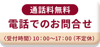 通話料無料 電話でのお問合せ 　〈受付時間〉10：00～17：00（不定休）