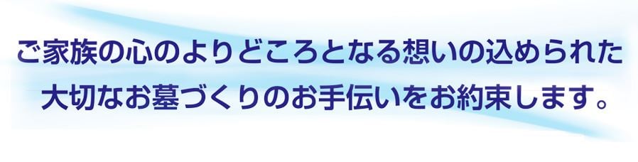 ご家族の心のよりどころとなる想いの込められた大切なおはかづくりのお手伝いをお約束します。