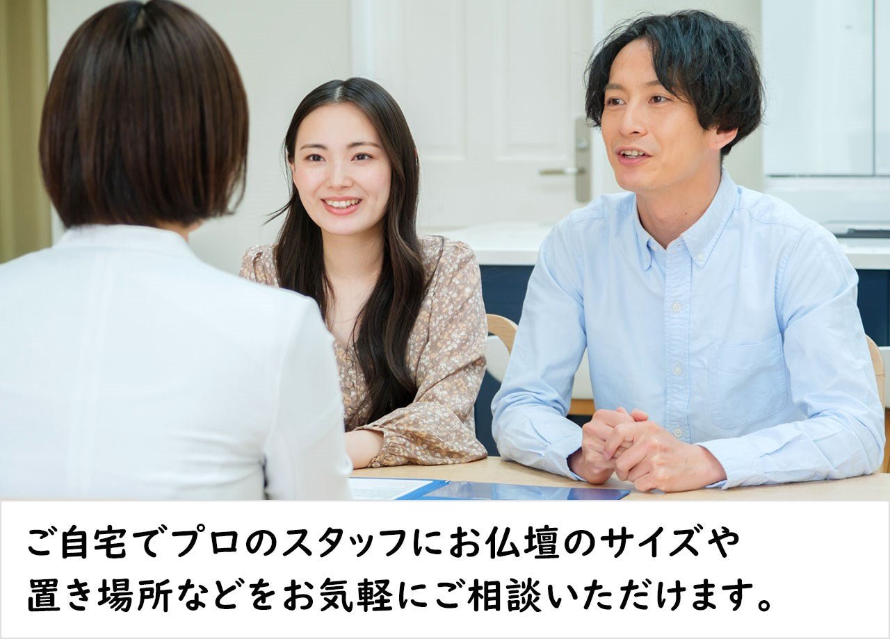 ご自宅でプロのスタッフにお仏壇のサイズや置き場所などをお気軽にご相談いただけます。