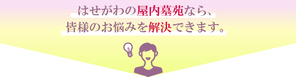 はせがわの屋内墓苑なら、皆様のお悩みを解決できます。