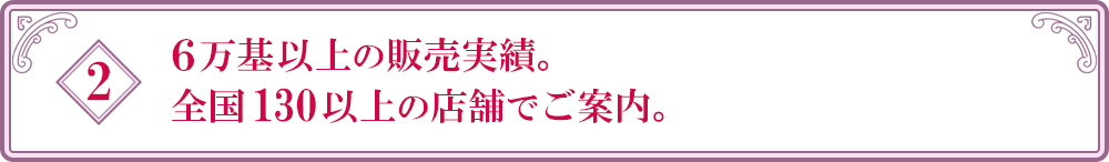 ６万基以上の販売実績。全国130以上の店舗でご案内。