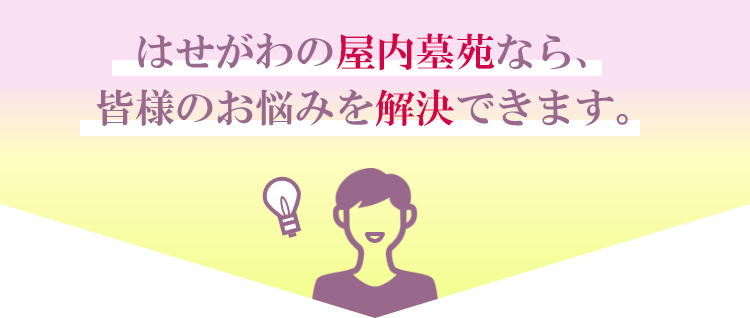 はせがわの屋内墓苑なら、皆様のお悩みを解決できます。