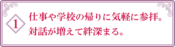 1.仕事や学校の帰りに気軽に参拝。対話が増えて絆深まる。