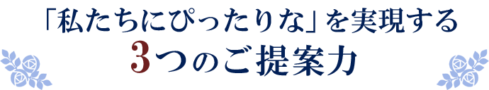 「私たちにぴったりな」を実現する3つのご提案