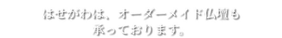 はせがわは、オーダーメイド仏壇も承っております。