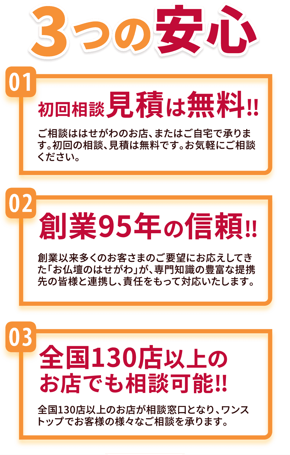 あなたのお悩みに寄り添います。
  3つの安心
  初回相談見積は無料‼
  創業95年の信頼‼
  全国130店以上のお店でも相談可能‼